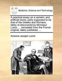 A Practical Essay on a Cement, and Artificial Stone, Justly Supposed to Be That of the Greeks and Romans, Lately Re-Discovered by Monsieur Loriot, ... Translated from the French Original, Lately Published, ...