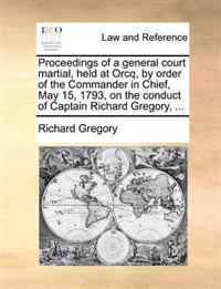 Proceedings of a General Court Martial, Held at Orcq, by Order of the Commander in Chief, May 15, 1793, on the Conduct of Captain Richard Gregory, ...