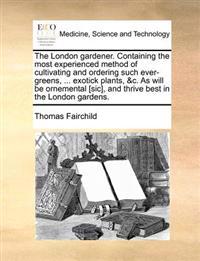 The London Gardener. Containing the Most Experienced Method of Cultivating and Ordering Such Ever-Greens, ... Exotick Plants, &C. as Will Be Ornemental [Sic], and Thrive Best in the London Gardens.