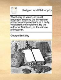 The Theory of Vision, or Visual Language, Shewing the Immediate Presence and Providence of a Deity, Vindicated and Explained. by the Author of Alciphron, Or, the Minute Philosopher.