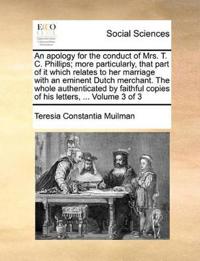 An Apology for the Conduct of Mrs. T. C. Phillips; More Particularly, That Part of It Which Relates to Her Marriage with an Eminent Dutch Merchant. the Whole Authenticated by Faithful Copies of His Letters, ... Volume 3 of 3