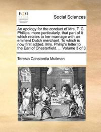 An Apology for the Conduct of Mrs. T. C. Phillips; More Particularly, That Part of It Which Relates to Her Marriage with an Eminent Dutch Merchant. to Which Is Now First Added, Mrs. Phillip's Letter to the Earl of Chesterfield. ... Volume 3 of 3
