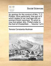 An Apology for the Conduct of Mrs. T. C. Phillips; More Particularly, That Part of It Which Relates to Her Marriage with an Eminent Dutch Merchant. to Which Is Now First Added, Mrs. Phillip's Letter to the Earl of Chesterfield. ... Volume 1 of 3