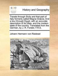 Travels Through Sicily and That Part of Italy Formerly Called Magna Graecia. and a Tour Through Egypt, with an Accurate Description of Its Cities, and the Modern State of the Country. Translated from the German, by J. R. Forster, F.R.S.