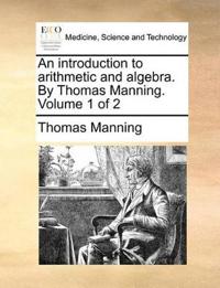 An Introduction to Arithmetic and Algebra. by Thomas Manning. Volume 1 of 2