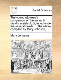 The Young W[o]man's Companion; Or the Servant-Maid's Assistant; Digested Under the Several Heads ... the Whole Compiled by Mary Johnson, ...