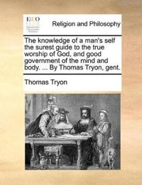 The Knowledge of a Man's Self the Surest Guide to the True Worship of God, and Good Government of the Mind and Body. ... by Thomas Tryon, Gent.