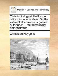 Christiani Hugenii Libellus de Ratiociniis in Ludo Aleae. Or, the Value of All Chances in Games of Fortune; ... Mathematically Demonstrated.