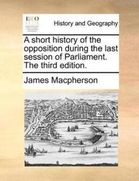 A Short History of the Opposition During the Last Session of Parliament. the Third Edition.