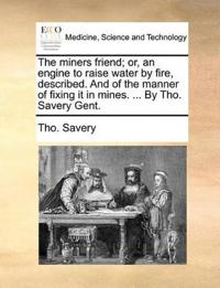 The Miners Friend; Or, an Engine to Raise Water by Fire, Described. and of the Manner of Fixing It in Mines. ... by Tho. Savery Gent.