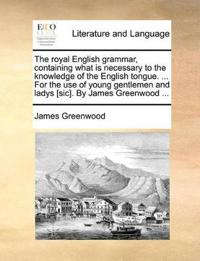 The Royal English Grammar, Containing What Is Necessary to the Knowledge of the English Tongue. ... for the Use of Young Gentlemen and Ladys [Sic]. by James Greenwood ...