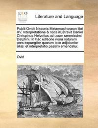 Publii Ovidii Nasonis Metamorphoseon libri XV. Interpretatione & notis illustravit Daniel Chrispinus Helvetius ad usum serenissimi Delphini. In hâc editione nonâ noturum pars expungitor quarum loco adjiciuntar aliæ