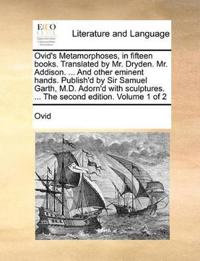 Ovid's Metamorphoses, in Fifteen Books. Translated by Mr. Dryden. Mr. Addison. ... and Other Eminent Hands. Publish'd by Sir Samuel Garth, M.D. Adorn'd with Sculptures. ... the Second Edition. Volume 1 of 2