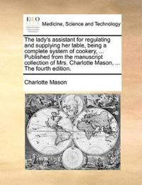 The Lady's Assistant for Regulating and Supplying Her Table, Being a Complete System of Cookery, ... Published from the Manuscript Collection of Mrs. Charlotte Mason, ... the Fourth Edition.