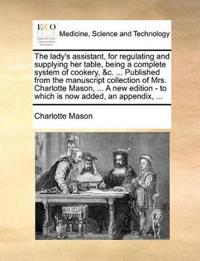 The Lady's Assistant, for Regulating and Supplying Her Table, Being a Complete System of Cookery, &C. ... Published from the Manuscript Collection of Mrs. Charlotte Mason, ... a New Edition - To Which Is Now Added, an Appendix, ...