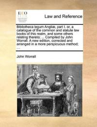 Bibliotheca Legum Angli], Part I. Or, a Catalogue of the Common and Statute Law Books of This Realm, and Some Others Relating Thereto; ... Compiled by John Worrall. a New Edition, Corrected and Arranged in a More Perspicuous Method; ...