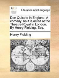Don Quixote in England. a Comedy. as It Is Acted at the Theatre-Royal in London. by Henry Fielding, Esq.