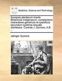 Synopsis Plantarum Insulis Britannicis Indigenarum; Complectens Characteres Genericos Et Specificos Secundum Systema Sexuale Distributos. Curante J. Symons, A.B. ...