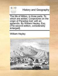 The Life of Milton, in Three Parts. to Which Are Added, Conjectures on the Origin of Paradise Lost