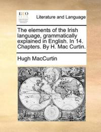 The Elements of the Irish Language, Grammatically Explained in English. in 14. Chapters. by H. Mac Curtin.