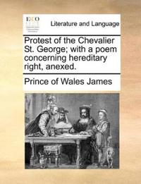 Protest of the Chevalier St. George; With a Poem Concerning Hereditary Right, Anexed.