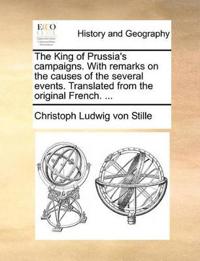 The King of Prussia's Campaigns. with Remarks on the Causes of the Several Events. Translated from the Original French. ...