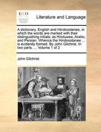 A dictionary, English and Hindoostanee, in which the words are marked with their distinguishing initials; as Hinduwee, Arabic, and Persian. Whence the Hindoostanee ... is evidently formed. By John Gilchrist. In two parts. ... Volume 1 of 2