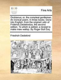Grobianus; Or, the Compleat Gentleman. an Ironical Poem. in Three Books. Done Into English, from the Original Latin of Friderick Dedekindus, the Second Edition. to Which Is Added, a Receipt to Make Maw Wallop. by Roger Bull Esq.