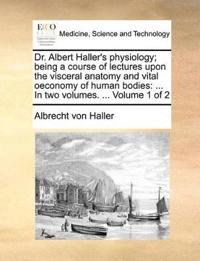 Dr. Albert Haller's Physiology; Being a Course of Lectures Upon the Visceral Anatomy and Vital Oeconomy of Human Bodies