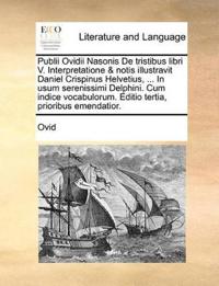 Publii Ovidii Nasonis de Tristibus Libri V. Interpretatione & Notis Illustravit Daniel Crispinus Helvetius, ... in Usum Serenissimi Delphini. Cum Indice Vocabulorum. Editio Tertia, Prioribus Emendatior.