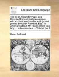 The Life of Alexander Pope, Esq. Compiled from Original Manuscripts; With a Critical Essay on His Writings and Genius. by Owen Ruffhead, Esq. to Which Are Added, Mr. Pope's Letters to a Lady, ... in Two Volumes. ... Volume 1 of 2