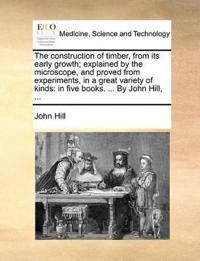The Construction of Timber, from Its Early Growth; Explained by the Microscope, and Proved from Experiments, in a Great Variety of Kinds