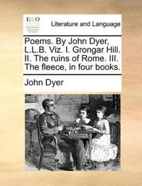 Poems. by John Dyer, L.L.B. Viz. I. Grongar Hill. II. the Ruins of Rome. III. the Fleece, in Four Books.