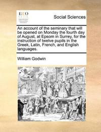 An Account of the Seminary That Will Be Opened on Monday the Fourth Day of August, at Epsom in Surrey, for the Instruction of Twelve Pupils in the Greek, Latin, French, and English Languages.