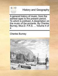 A general history of music, from the earliest ages to the present period. To which is prefixed, A dissertation on the music of the ancients. By Charles Burney, Mus.D. F.R.S. ... Volume 4 of 4
