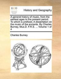 A general history of music, from the earliest ages to the present period. To which is prefixed, A dissertation on the music of the ancients. By Charles Burney, Mus.D. F.R.S. ... Volume 1 of 4
