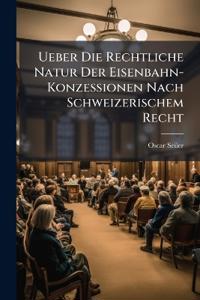 Ueber Die Rechtliche Natur Der Eisenbahn-Konzessionen Nach Schweizerischem Recht