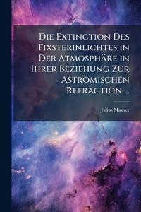 Die Extinction Des Fixsterinlichtes in Der Atmosphäre in Ihrer Beziehung Zur Astromischen Refraction ...
