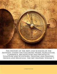 The History of the Arts and Sciences of the Antients, Under the Following Heads