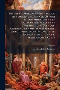 Die Genesismosaiken Von S. Marco in Venedig Und Ihr Verhältniss Zu Den Miniaturen Der Cottonbibel, Nebst Einer Untersuchung Über Den Ursprung Der Mittelalterlichen Genesisdarstellung Besonders in Der Byzantinischen Und Italienischen Kunst