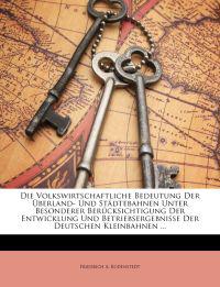 Die Volkswirtschaftliche Bedeutung Der Überland- Und Städtebahnen Unter Besonderer Berücksichtigung Der Entwicklung Und Betriebsergebnisse Der Deutschen Kleinbahnen ...