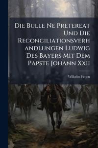 Die Bulle Ne Pretereat Und Die Reconciliationsverhandlungen Ludwig Des Bayers Mit Dem Papste Johann Xxii