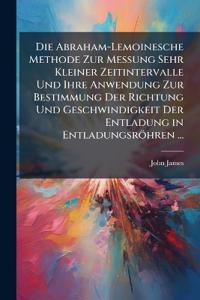 Die Abraham-Lemoinesche Methode Zur Messung Sehr Kleiner Zeitintervalle Und Ihre Anwendung Zur Bestimmung Der Richtung Und Geschwindigkeit Der Entladung in Entladungsröhren ...