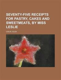 Seventy-five Receipts for Pastry, Cakes and Sweetmeats by Miss Leslie