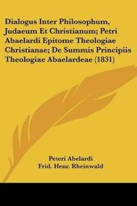 Dialogus Inter Philosophum, Judaeum Et Christianum; Petri Abaelardi Epitome Theologiae Christianae; De Summis Principiis Theologiae Abaelardeae (1831)
