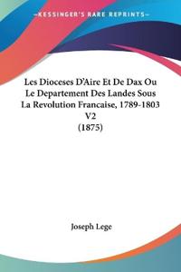Les Dioceses D'Aire Et De Dax Ou Le Departement Des Landes Sous La Revolution Francaise, 1789-1803 V2 (1875)