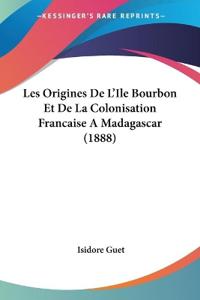 Les Origines De L'Ile Bourbon Et De La Colonisation Francaise A Madagascar (1888)