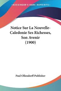 Notice Sur La Nouvelle-Caledonie Ses Richesses, Son Avenir (1900)