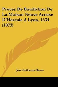Proces De Baudichon De La Maison Neuve Accuse D'Heresie A Lyon, 1534 (1873)
