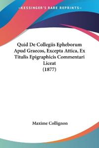 Quid De Collegiis Epheborum Apud Graecos, Excepta Attica, Ex Titulis Epigraphicis Commentari Liceat (1877)